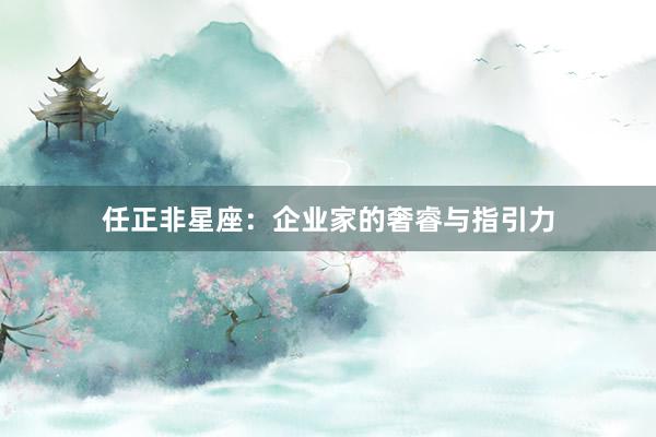 任正非星座：企业家的奢睿与指引力