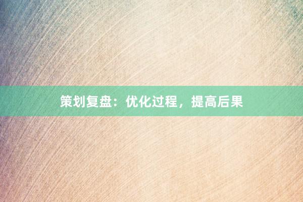 策划复盘：优化过程，提高后果