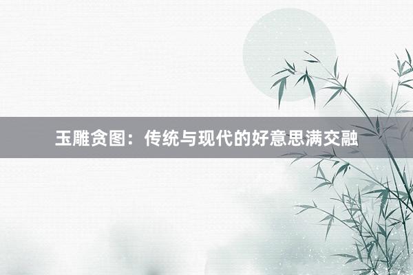 玉雕贪图：传统与现代的好意思满交融