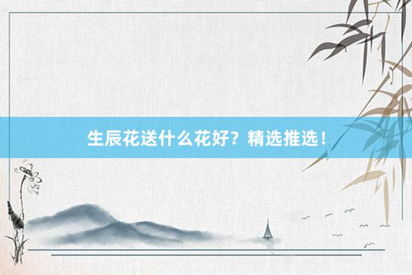 生辰花送什么花好？精选推选！
