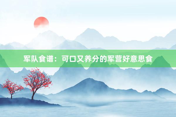军队食谱：可口又养分的军营好意思食