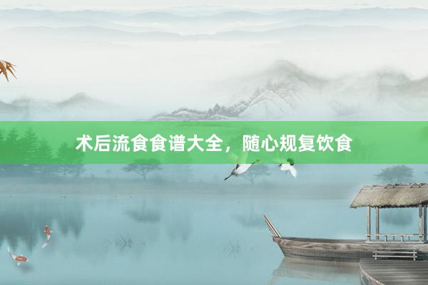 术后流食食谱大全，随心规复饮食