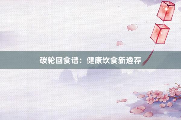 碳轮回食谱：健康饮食新遴荐