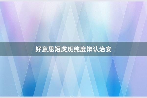好意思短虎斑纯度辩认治安
