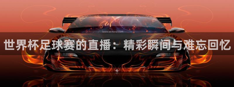 易倍emc体育是哪里的:世界杯足球赛的直播:精彩瞬间与难忘回